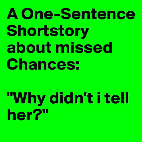 A One-Sentence Shortstory about missed Chances:

"Why didn't i tell her?"