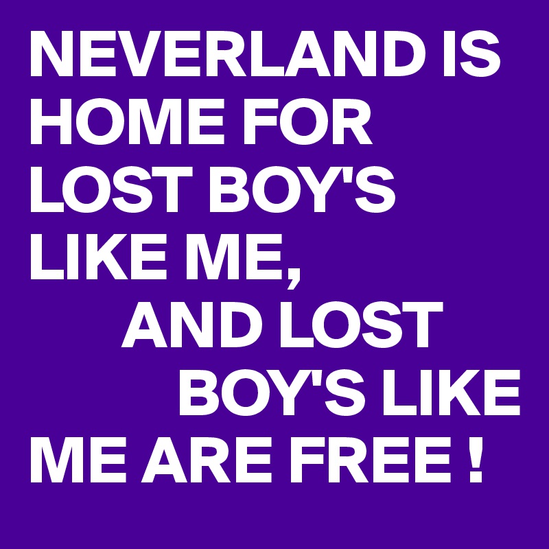 NEVERLAND IS HOME FOR LOST BOY'S LIKE ME,
       AND LOST 
           BOY'S LIKE ME ARE FREE !