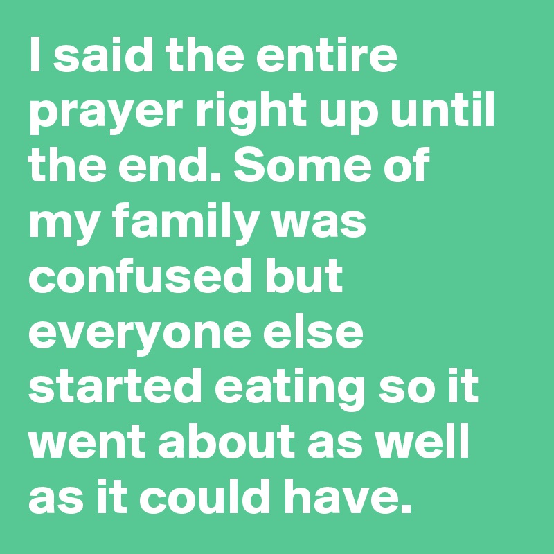 I said the entire prayer right up until the end. Some of my family was confused but everyone else started eating so it went about as well as it could have.
