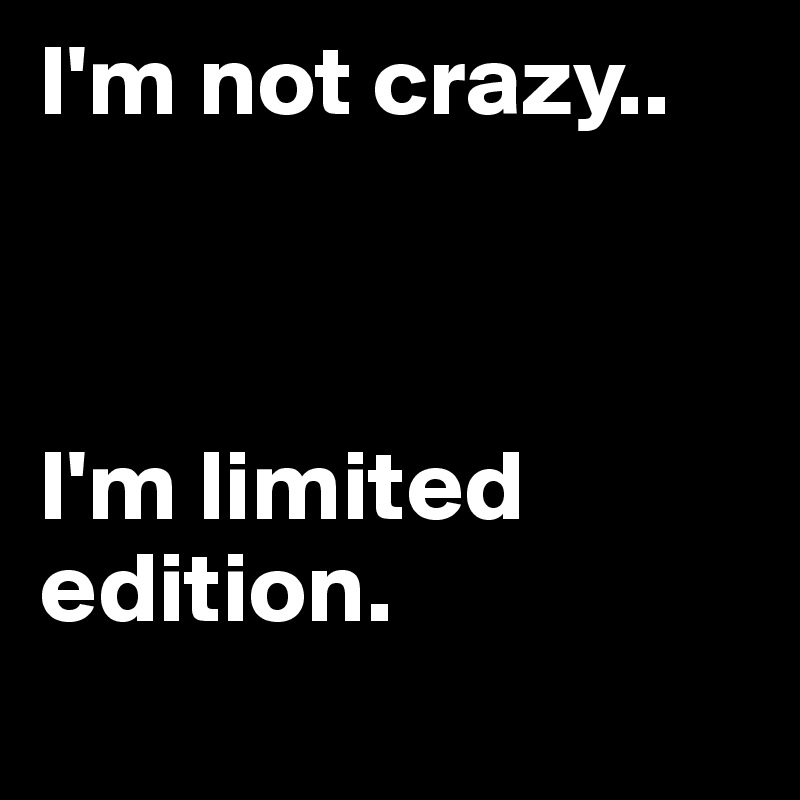 I'm not crazy.. 



I'm limited edition. 
