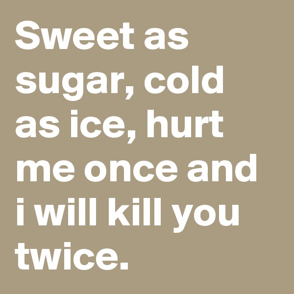 Sweet as sugar, cold as ice, hurt me once and i will kill you twice.
