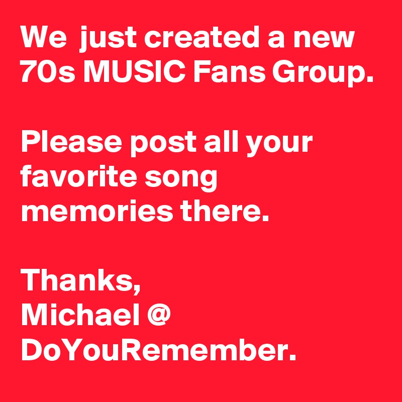 We  just created a new 70s MUSIC Fans Group.

Please post all your favorite song memories there. 

Thanks, 
Michael @ DoYouRemember.