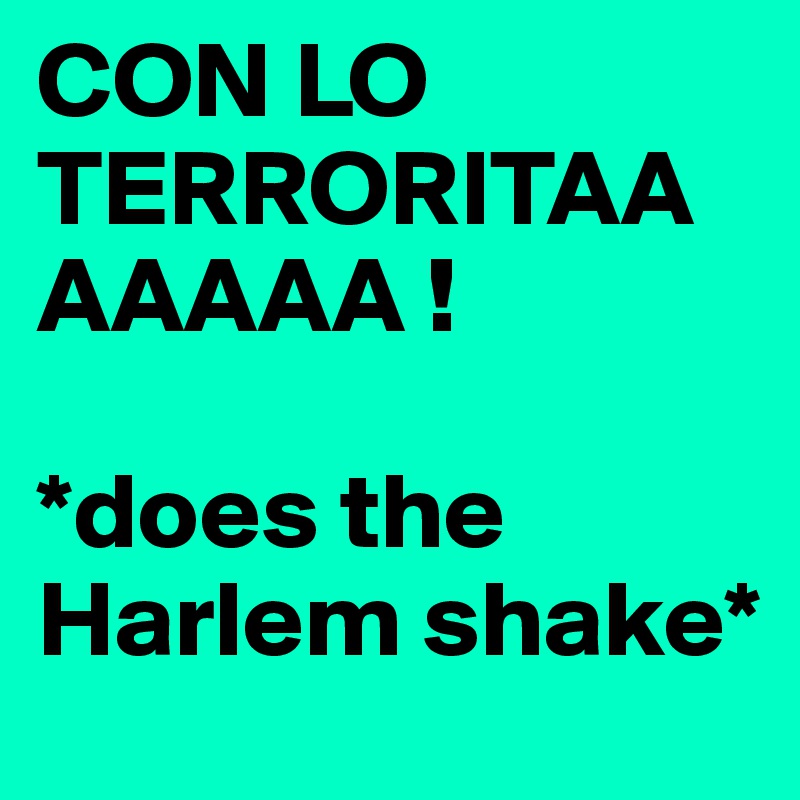CON LO TERRORITAAAAAAA ! 

*does the Harlem shake* 