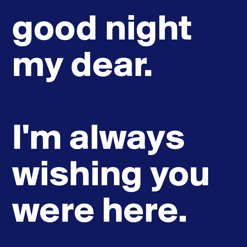 good night my dear.

I'm always wishing you were here.