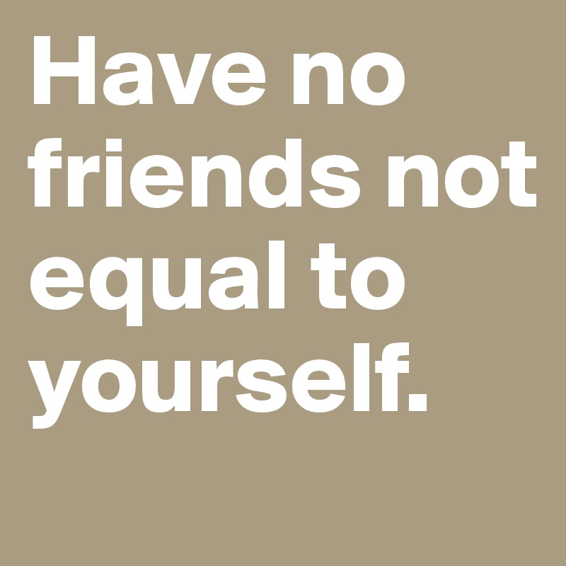 have-no-friends-not-equal-to-yourself-post-by-kyroskoh-on-boldomatic