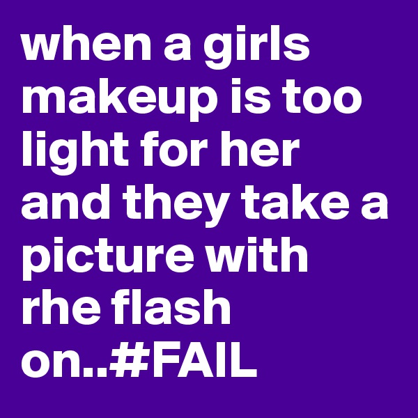 when a girls makeup is too light for her and they take a picture with rhe flash on..#FAIL