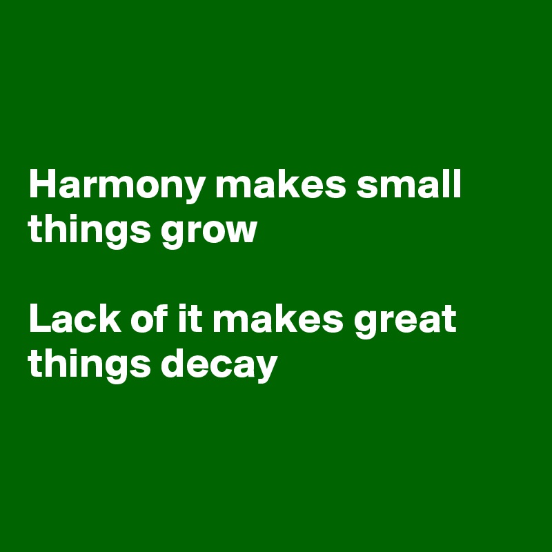 


Harmony makes small things grow

Lack of it makes great things decay


