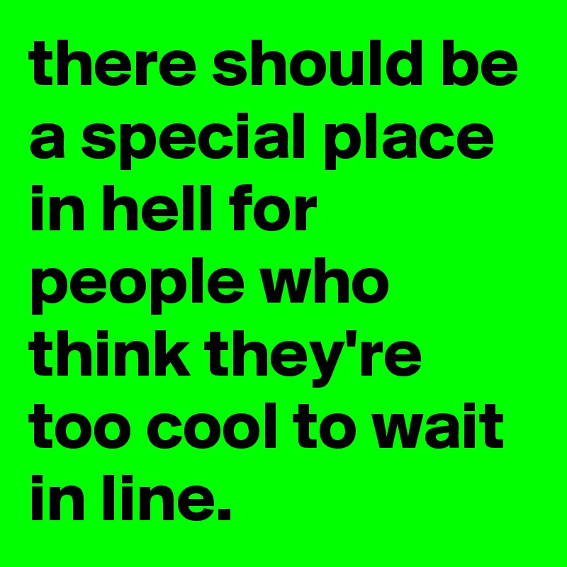 there should be a special place in hell for people who think they're too cool to wait in line.