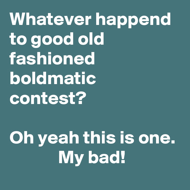 Whatever happend to good old fashioned
boldmatic
contest?

Oh yeah this is one.
             My bad!