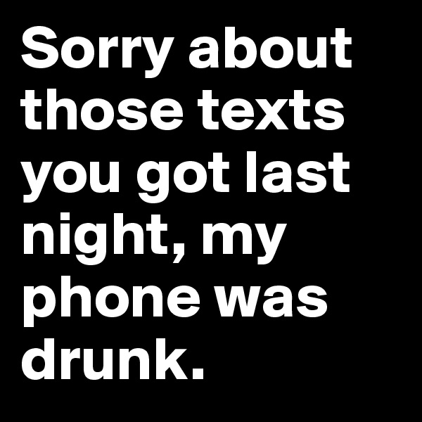Sorry about those texts you got last night, my phone was drunk.