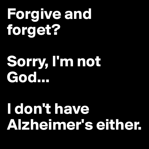 Forgive and forget? 

Sorry, I'm not God... 

I don't have Alzheimer's either.