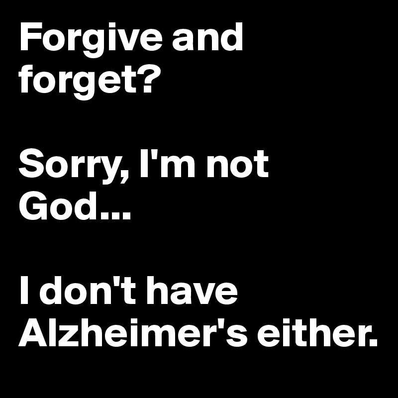 Forgive and forget? 

Sorry, I'm not God... 

I don't have Alzheimer's either.