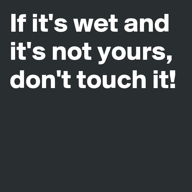 If it's wet and it's not yours, don't touch it!


