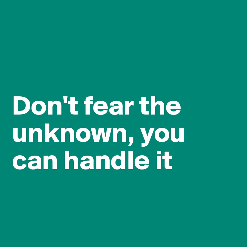 


Don't fear the unknown, you can handle it 

