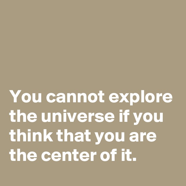 



You cannot explore the universe if you think that you are the center of it.