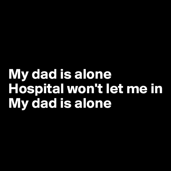 



My dad is alone
Hospital won't let me in
My dad is alone



