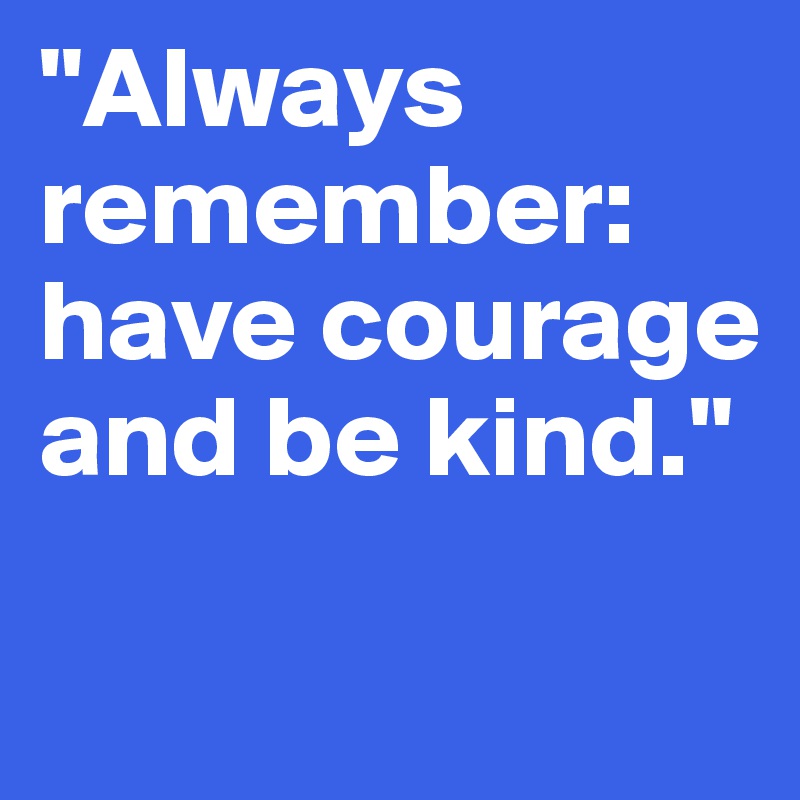 "Always remember: have courage and be kind."

