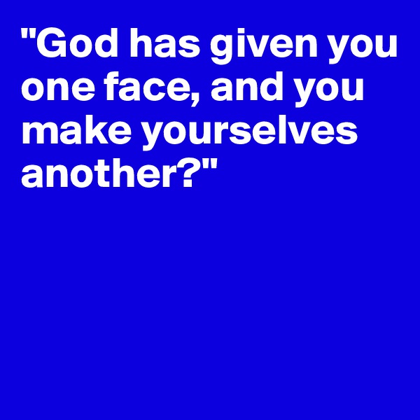 "God has given you one face, and you make yourselves another?"



