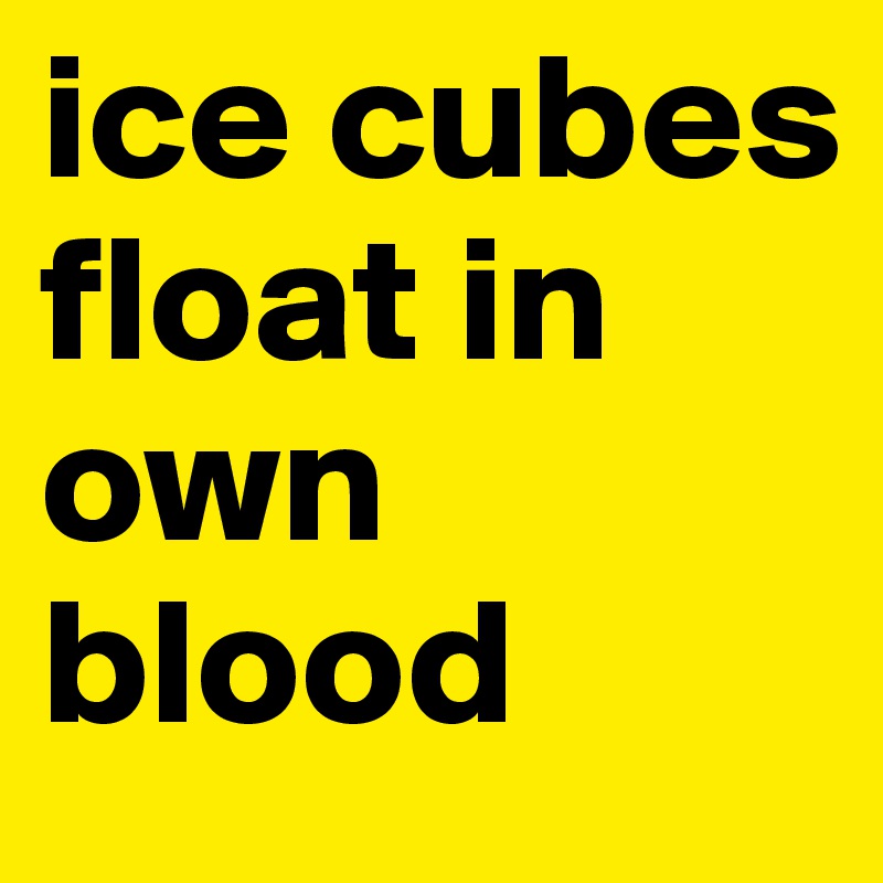 ice cubes float in own blood