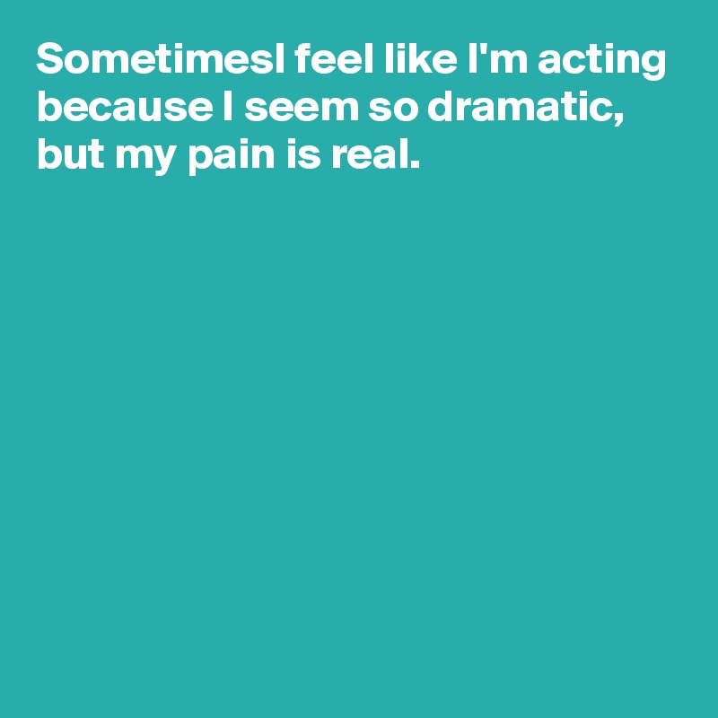 SometimesI feel like I'm acting
because I seem so dramatic,
but my pain is real.









