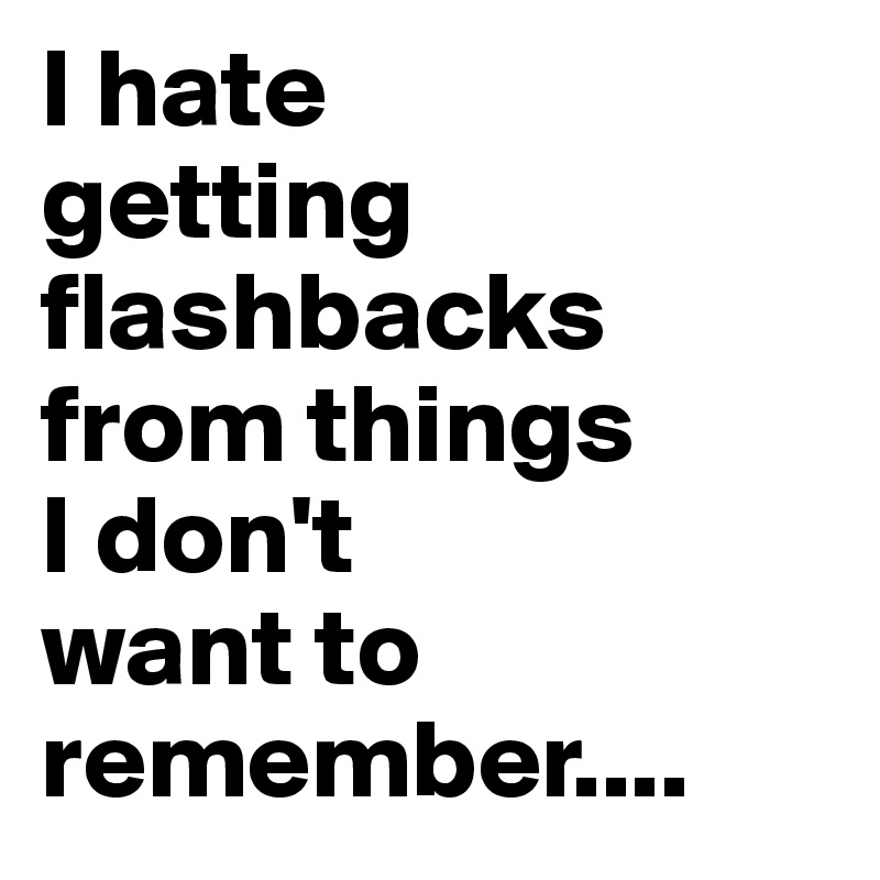 I hate
getting
flashbacks
from things
I don't
want to
remember....