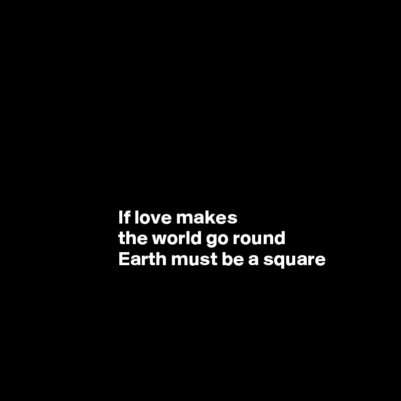 








                         If love makes 
                         the world go round 
                         Earth must be a square




