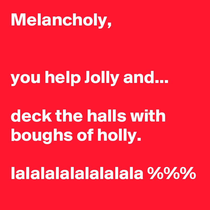 Melancholy,


you help Jolly and...

deck the halls with boughs of holly.

lalalalalalalalala %%%