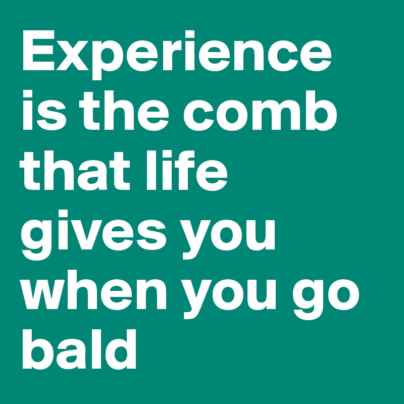 Experience is the comb that life gives you when you go bald
