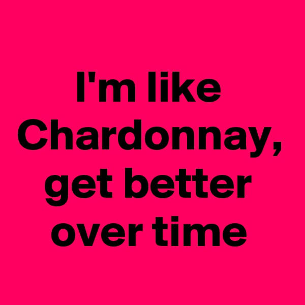 I'm like Chardonnay, get better over time