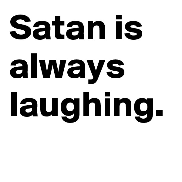 Satan is always laughing. 