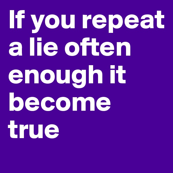 If you repeat a lie often enough it become true 