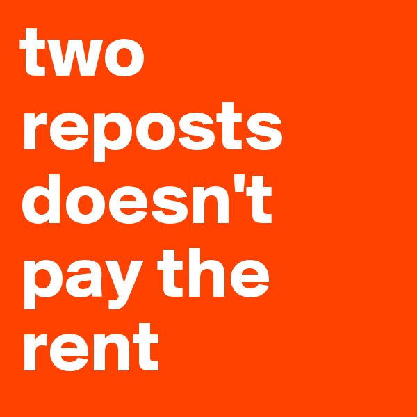 two reposts doesn't pay the rent