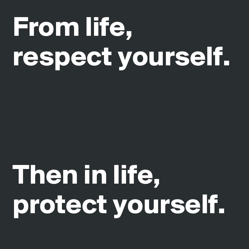 From life, respect yourself.



Then in life, protect yourself.