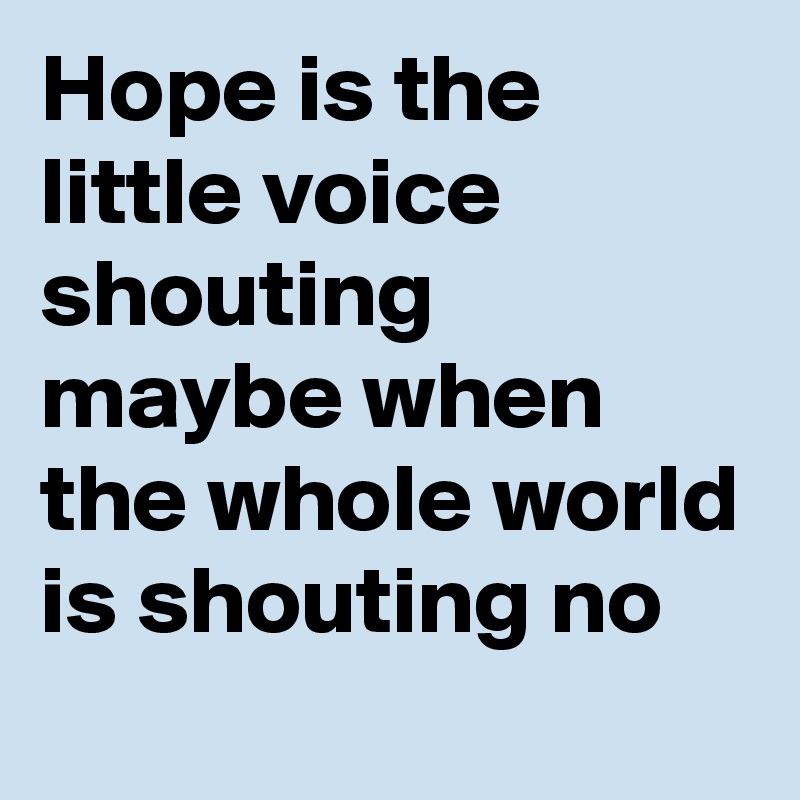 Hope is the little voice shouting maybe when the whole world is shouting no