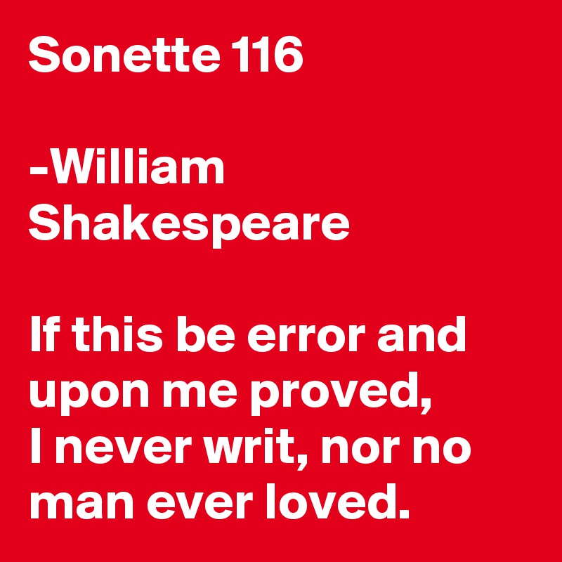 Sonette 116

-William Shakespeare

If this be error and upon me proved, 
I never writ, nor no man ever loved. 