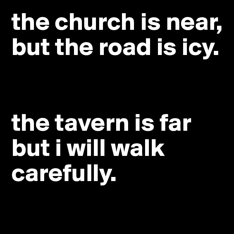 the church is near, but the road is icy.


the tavern is far but i will walk carefully.
