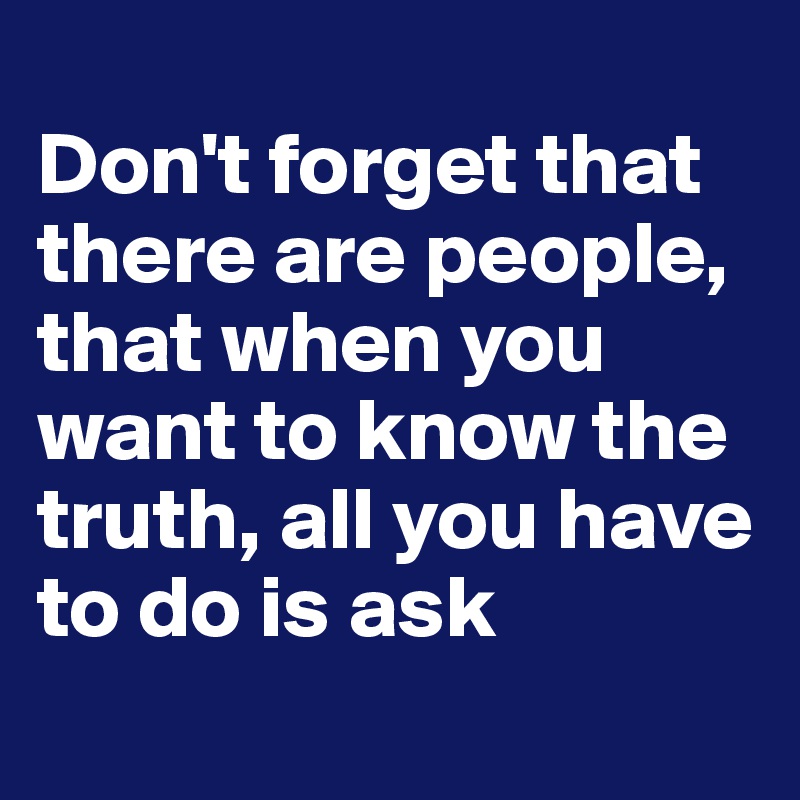 
Don't forget that there are people, that when you want to know the truth, all you have to do is ask
