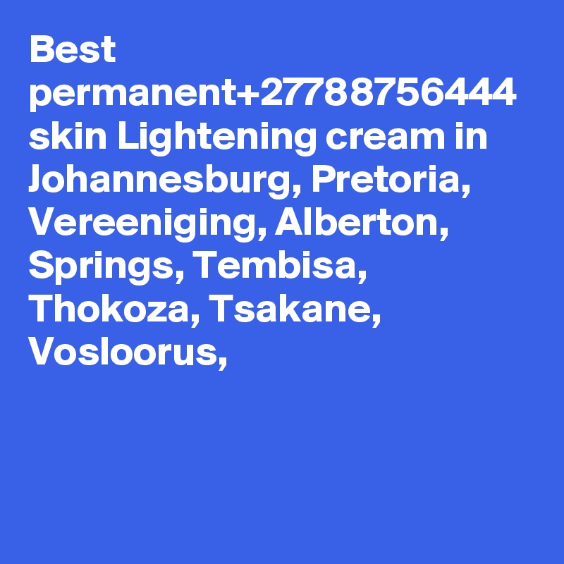 Best permanent+27788756444 skin Lightening cream in Johannesburg, Pretoria, Vereeniging, Alberton, Springs, Tembisa, Thokoza, Tsakane, Vosloorus,