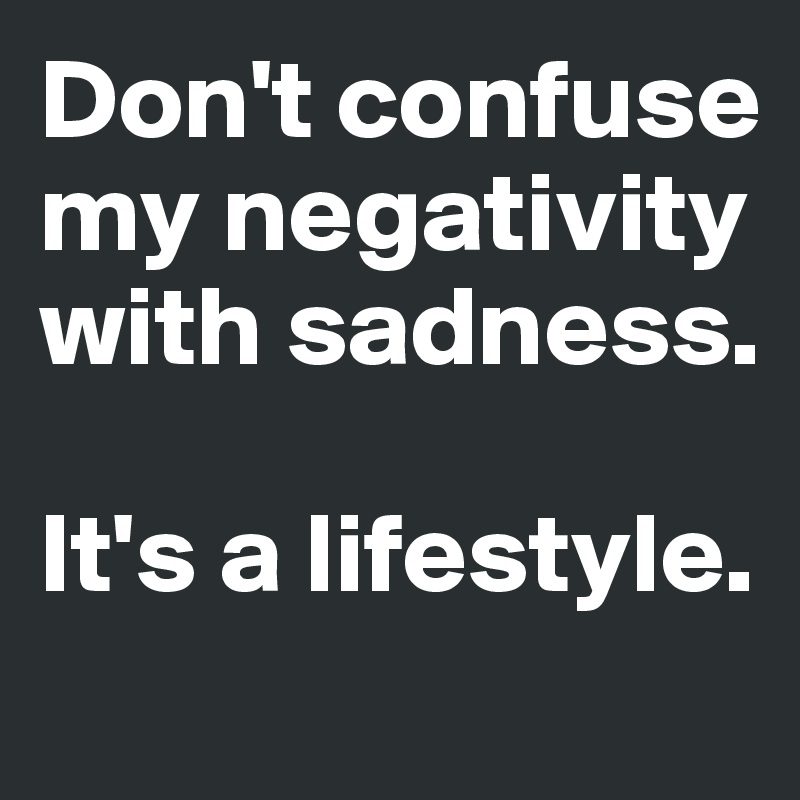 Don't confuse 
my negativity with sadness.

It's a lifestyle.
