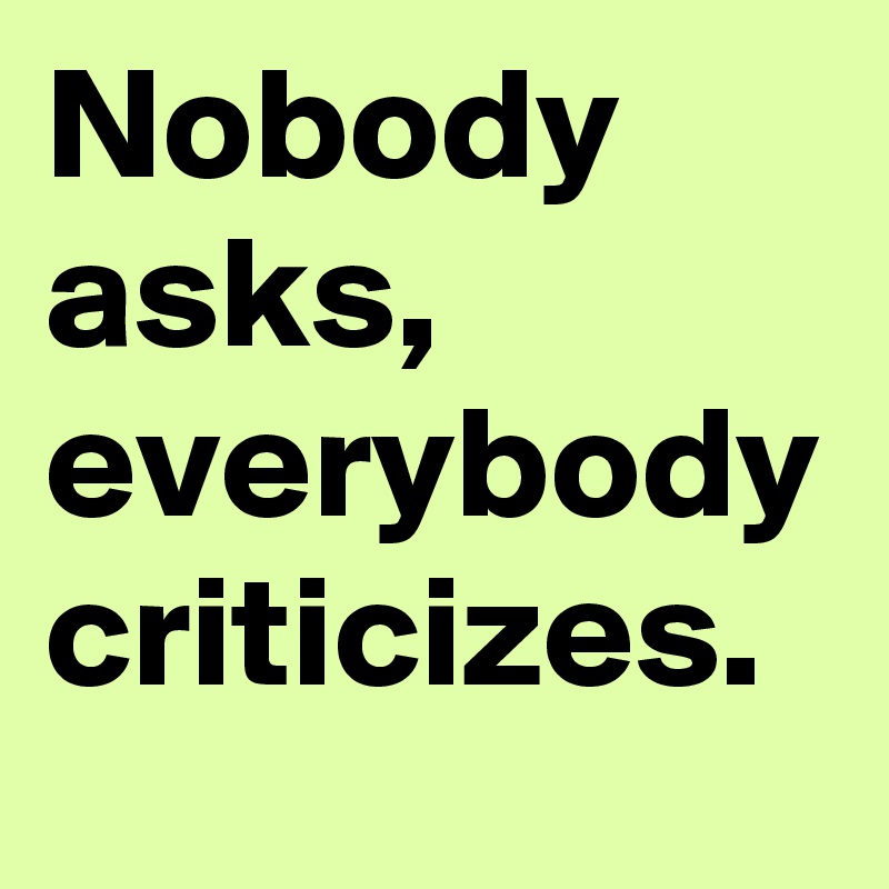 Nobody asks, everybody criticizes. 