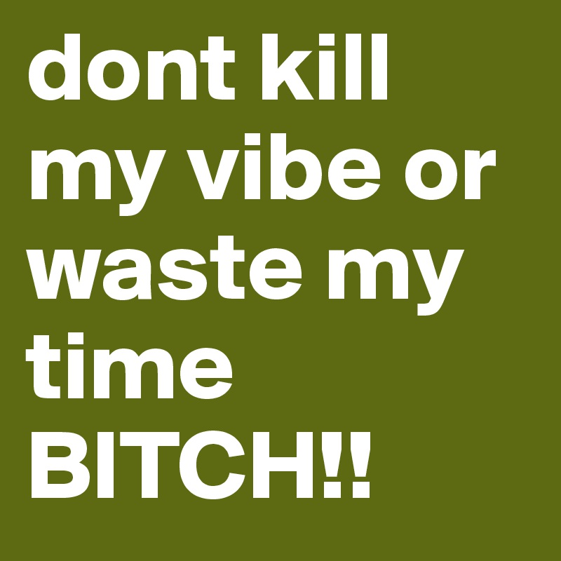 dont kill my vibe or waste my time BITCH!!