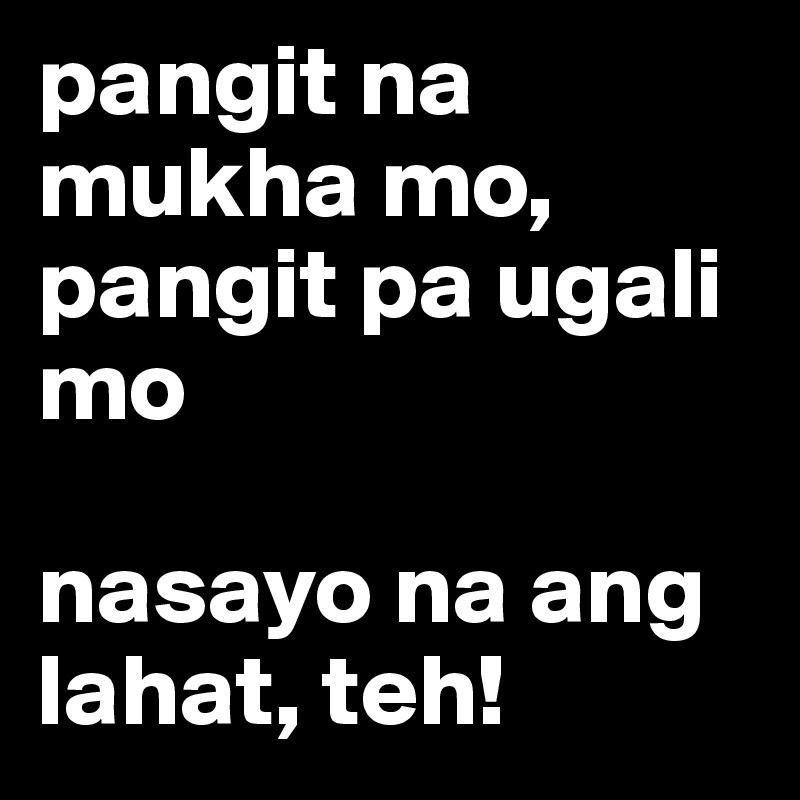 pangit na mukha mo, pangit pa ugali mo

nasayo na ang lahat, teh!