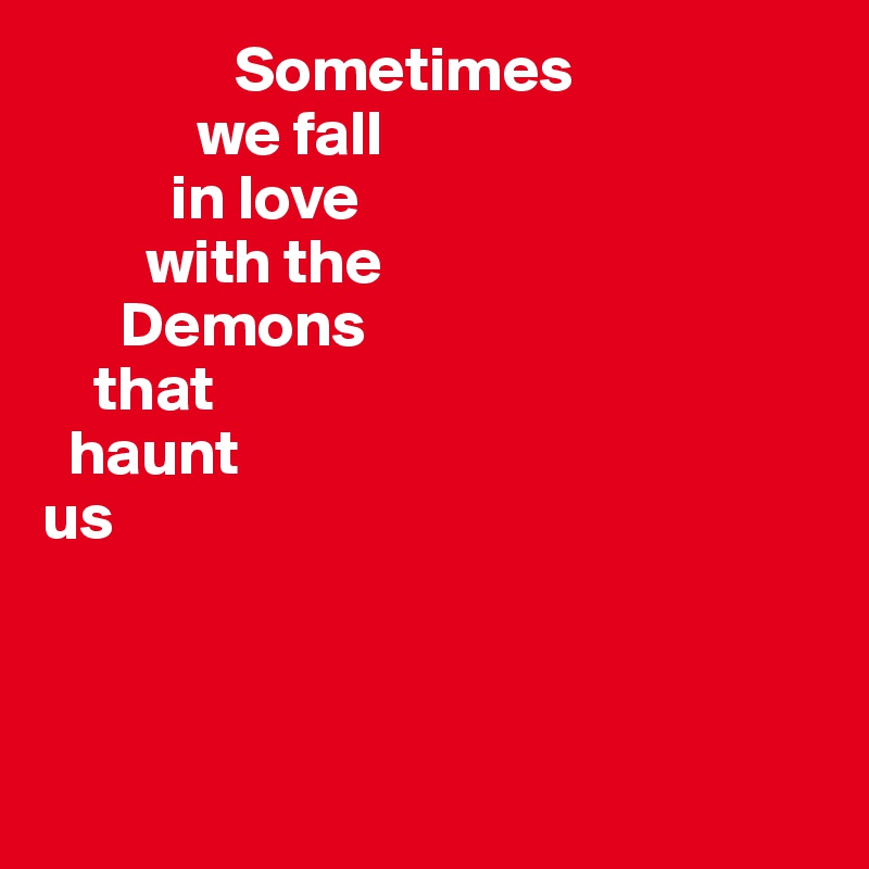                Sometimes 
            we fall 
          in love 
        with the 
      Demons 
    that 
  haunt 
us



