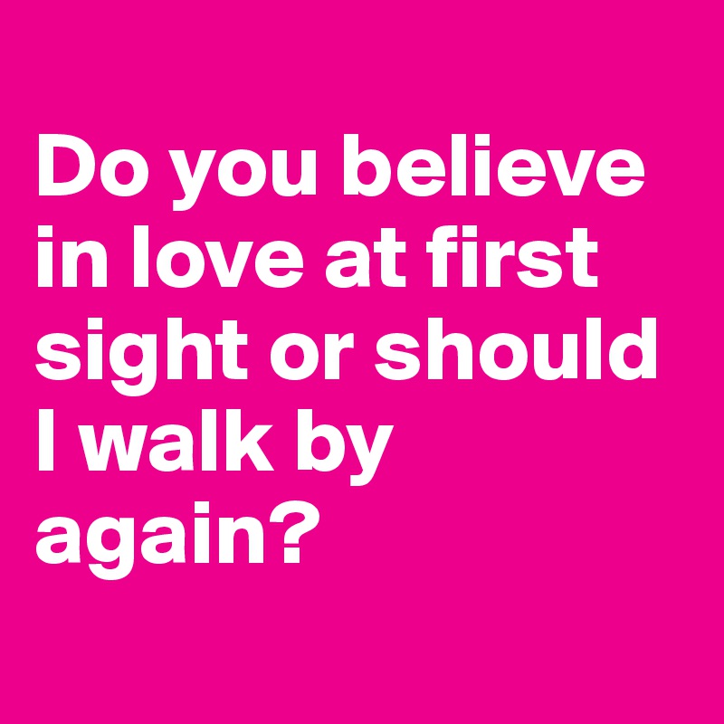 
Do you believe in love at first sight or should I walk by again?
