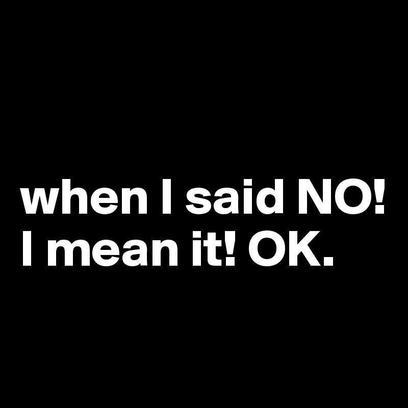 


when I said NO! I mean it! OK.                         

