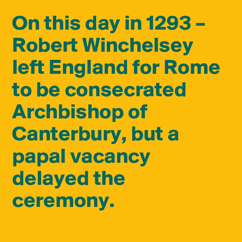 On this day in 1293 – Robert Winchelsey left England for Rome to be consecrated Archbishop of Canterbury, but a papal vacancy delayed the ceremony.
