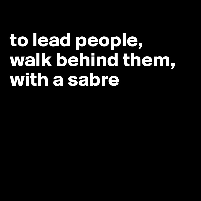 
to lead people,
walk behind them, 
with a sabre




