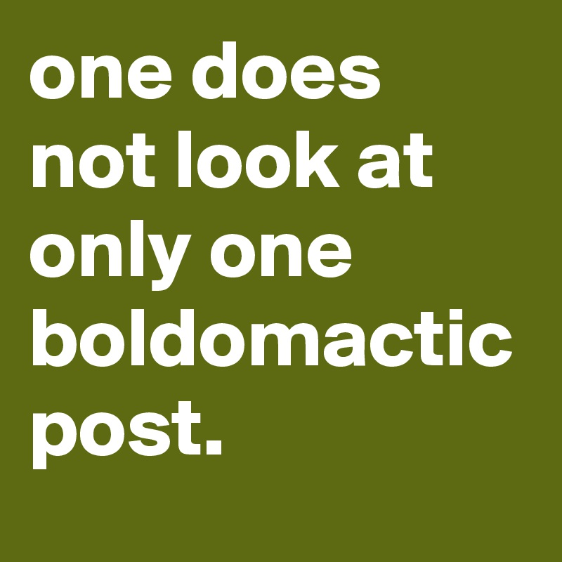 one does not look at only one boldomactic post.
