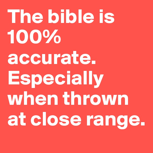 The bible is 100% accurate. Especially when thrown at close range.