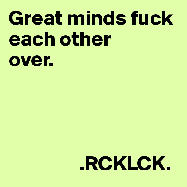 Great minds fuck 
each other 
over. 

    

             
                 .RCKLCK.